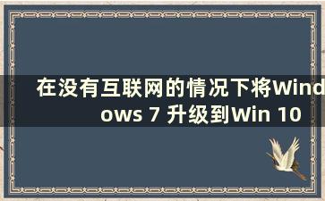 在没有互联网的情况下将Windows 7 升级到Win 10（如何在没有互联网的情况下将Windows 7 升级到10）